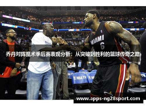 乔丹对阵魔术季后赛表现分析：从突破到胜利的篮球传奇之路
