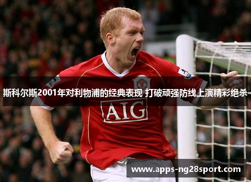 斯科尔斯2001年对利物浦的经典表现 打破顽强防线上演精彩绝杀