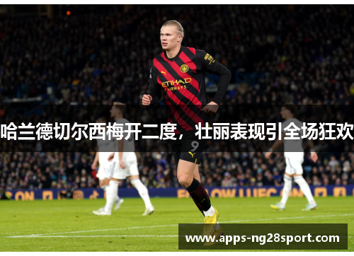 哈兰德切尔西梅开二度，壮丽表现引全场狂欢
