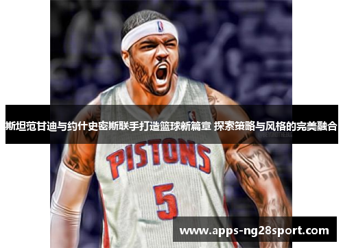 斯坦范甘迪与约什史密斯联手打造篮球新篇章 探索策略与风格的完美融合