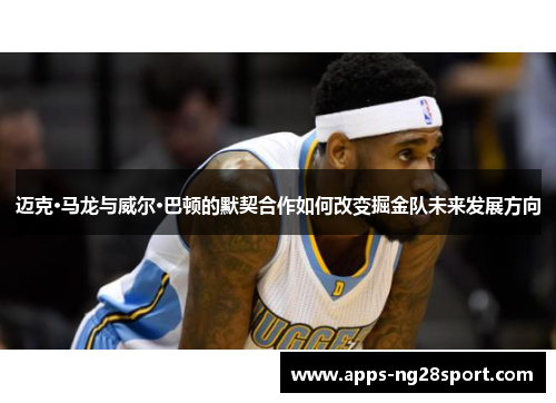 迈克·马龙与威尔·巴顿的默契合作如何改变掘金队未来发展方向