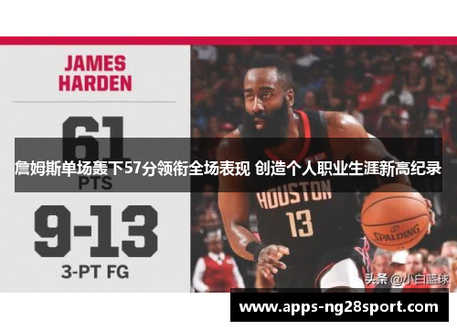 詹姆斯单场轰下57分领衔全场表现 创造个人职业生涯新高纪录