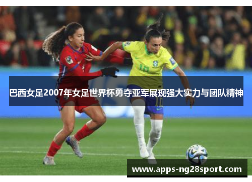 巴西女足2007年女足世界杯勇夺亚军展现强大实力与团队精神