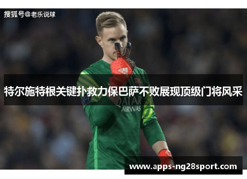 特尔施特根关键扑救力保巴萨不败展现顶级门将风采
