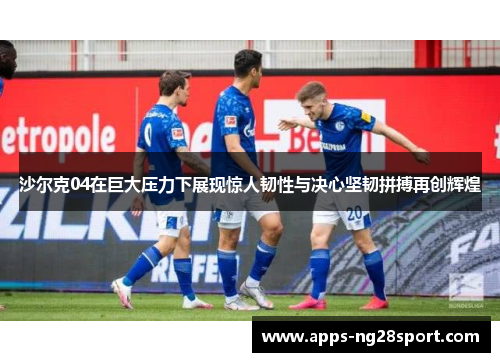 沙尔克04在巨大压力下展现惊人韧性与决心坚韧拼搏再创辉煌