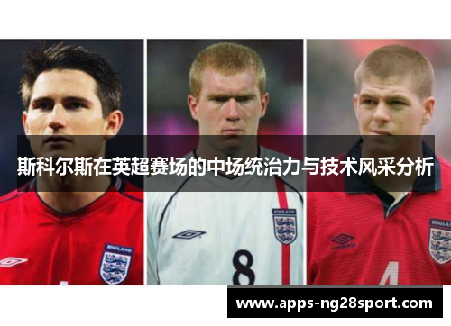 斯科尔斯在英超赛场的中场统治力与技术风采分析