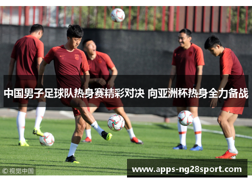 中国男子足球队热身赛精彩对决 向亚洲杯热身全力备战