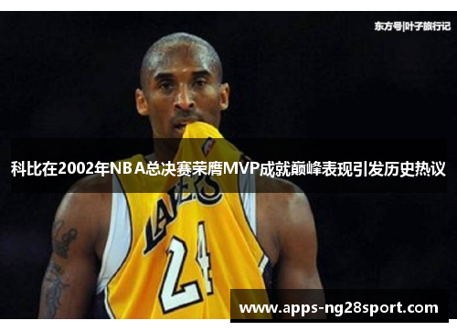 科比在2002年NBA总决赛荣膺MVP成就巅峰表现引发历史热议