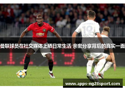 曼联球员在社交媒体上晒日常生活 亲密分享背后的真实一面