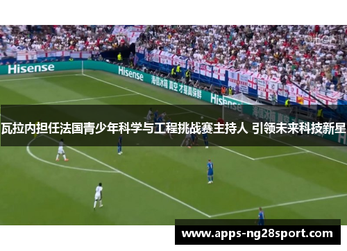 瓦拉内担任法国青少年科学与工程挑战赛主持人 引领未来科技新星