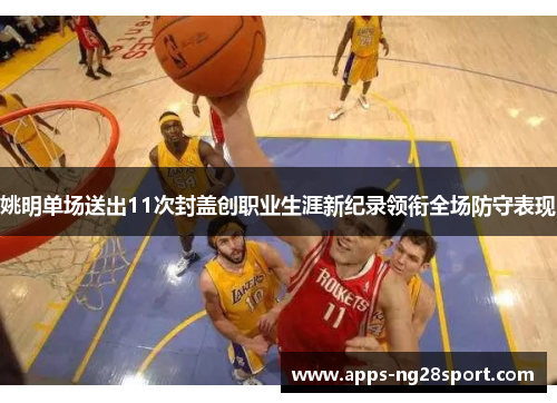 姚明单场送出11次封盖创职业生涯新纪录领衔全场防守表现