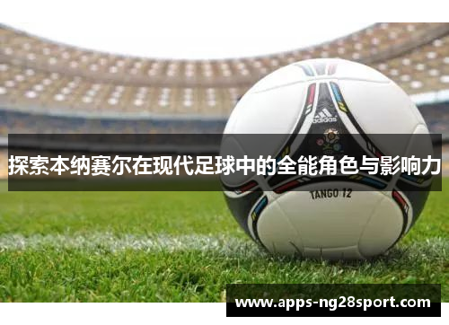 探索本纳赛尔在现代足球中的全能角色与影响力