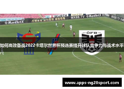 如何高效备战2022卡塔尔世界杯预选赛提升球队竞争力与战术水平