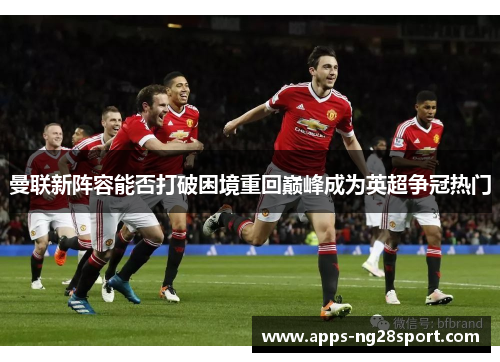 曼联新阵容能否打破困境重回巅峰成为英超争冠热门