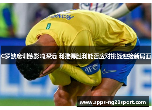 C罗缺席训练影响深远 利雅得胜利能否应对挑战迎接新局面