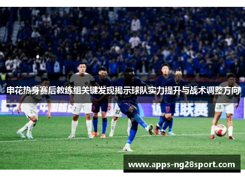 申花热身赛后教练组关键发现揭示球队实力提升与战术调整方向