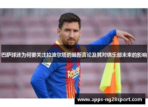 巴萨球迷为何要关注拉波尔塔的最新言论及其对俱乐部未来的影响