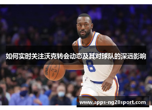 如何实时关注沃克转会动态及其对球队的深远影响