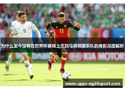 为什么至今没有在世界杯赛场上见到马其顿国家队的身影深度解析