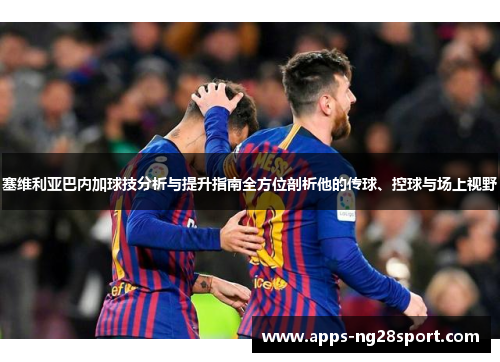 塞维利亚巴内加球技分析与提升指南全方位剖析他的传球、控球与场上视野
