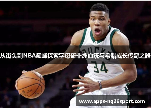 从街头到NBA巅峰探索字母哥非洲血统与希腊成长传奇之路 从街头到NBA巅峰探索字母哥非洲血统与希腊成长传奇之路