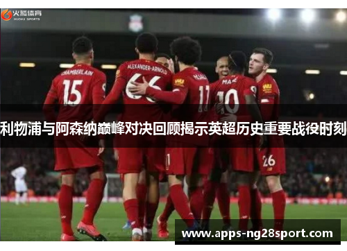 利物浦与阿森纳巅峰对决回顾揭示英超历史重要战役时刻