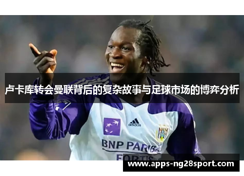 卢卡库转会曼联背后的复杂故事与足球市场的博弈分析