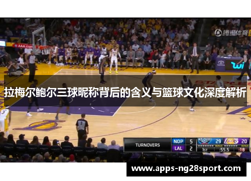 拉梅尔鲍尔三球昵称背后的含义与篮球文化深度解析 拉梅尔鲍尔三球昵称背后的含义与篮球文化深度解析